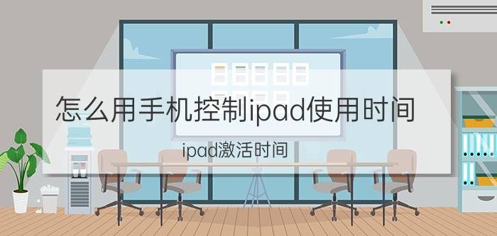 怎么用手机控制ipad使用时间 ipad激活时间？